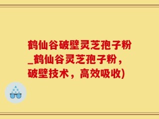 鹤仙谷破壁灵芝孢子粉_鹤仙谷灵芝孢子粉，破壁技术，高效吸收)
