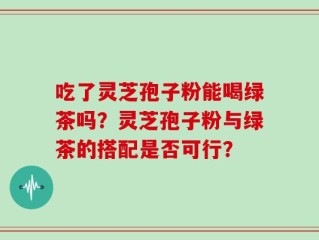 吃了灵芝孢子粉能喝绿茶吗？灵芝孢子粉与绿茶的搭配是否可行？