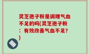 灵芝孢子粉是调理气血不足的吗(灵芝孢子粉：有效改善气血不足？)