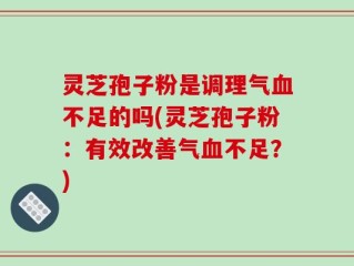 灵芝孢子粉是调理气血不足的吗(灵芝孢子粉：有效改善气血不足？)