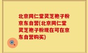 北京同仁堂灵芝袍子粉京东自营(北京同仁堂灵芝袍子粉现在可在京东自营购买)