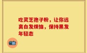 吃灵芝孢子粉，让你远离白发烦恼，保持黑发年轻态