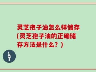 灵芝孢子油怎么样储存(灵芝孢子油的正确储存方法是什么？)