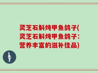灵芝石斛炖甲鱼鸽子(灵芝石斛炖甲鱼鸽子：营养丰富的滋补佳品)