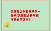 灵芝复合粉和孢子粉一样吗(灵芝复合粉与孢子粉有何区别？)