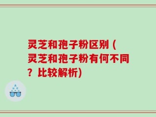 灵芝和孢子粉区别 (灵芝和孢子粉有何不同？比较解析)