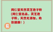 同仁堂天然灵芝孢子粉(同仁堂出品，灵芝孢子粉，天然无添加，助你健康！)