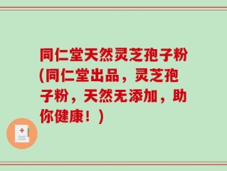 同仁堂天然灵芝孢子粉(同仁堂出品，灵芝孢子粉，天然无添加，助你健康！)
