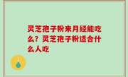 灵芝孢子粉来月经能吃么？灵芝孢子粉适合什么人吃