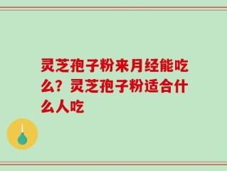 灵芝孢子粉来月经能吃么？灵芝孢子粉适合什么人吃