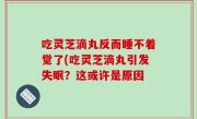 吃灵芝滴丸反而睡不着觉了(吃灵芝滴丸引发失眠？这或许是原因