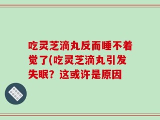 吃灵芝滴丸反而睡不着觉了(吃灵芝滴丸引发失眠？这或许是原因