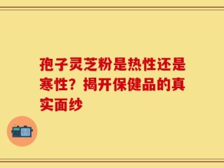 孢子灵芝粉是热性还是寒性？揭开保健品的真实面纱