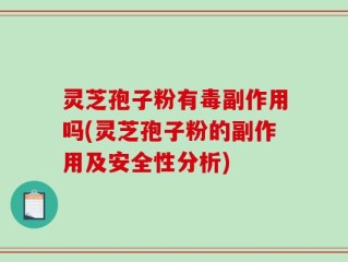 灵芝孢子粉有毒副作用吗(灵芝孢子粉的副作用及安全性分析)
