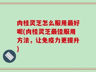 肉桂灵芝怎么服用最好呢(肉桂灵芝最佳服用方法，让免疫力更提升)