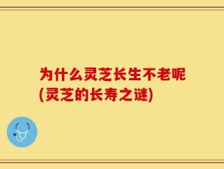 为什么灵芝长生不老呢(灵芝的长寿之谜)