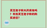 灵芝孢子粉大药房有吗？寻找灵芝孢子粉的购买途径？
