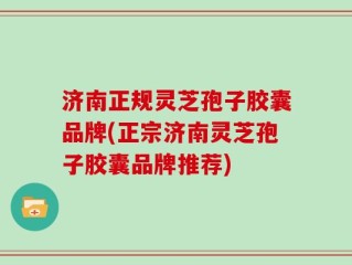 济南正规灵芝孢子胶囊品牌(正宗济南灵芝孢子胶囊品牌推荐)