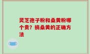 灵芝孢子粉和桑黄粉哪个贵？摘桑黄的正确方法