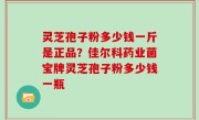 灵芝孢子粉多少钱一斤是正品？佳尔科药业菌宝牌灵芝孢子粉多少钱一瓶