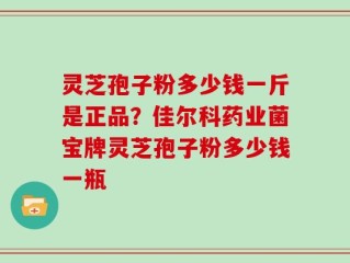 灵芝孢子粉多少钱一斤是正品？佳尔科药业菌宝牌灵芝孢子粉多少钱一瓶