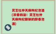 灵芝杜仲天麻枸杞泡酒(浓香四溢！灵芝杜仲天麻枸杞酿制的醇香泡酒)