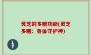 灵芝的多糖功能(灵芝多糖：身体守护神)