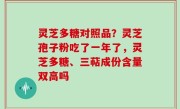 灵芝多糖对照品？灵芝孢子粉吃了一年了，灵芝多糖、三萜成份含量双高吗