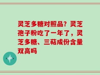 灵芝多糖对照品？灵芝孢子粉吃了一年了，灵芝多糖、三萜成份含量双高吗