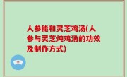 人参能和灵芝鸡汤(人参与灵芝炖鸡汤的功效及制作方式)