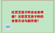 吃灵芝孢子粉会全身疼痛？注意灵芝孢子粉的食用方法与副作用？