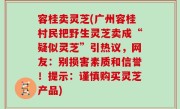 容桂卖灵芝(广州容桂村民把野生灵芝卖成“疑似灵芝”引热议，网友：别损害素质和信誉！提示：谨慎购买灵芝产品)