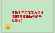 诛仙千年灵芝怎么获得(如何获取诛仙中的千年灵芝)