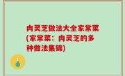 肉灵芝做法大全家常菜(家常菜：肉灵芝的多种做法集锦)