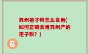 苏州孢子粉怎么食用(如何正确食用苏州产的孢子粉？)