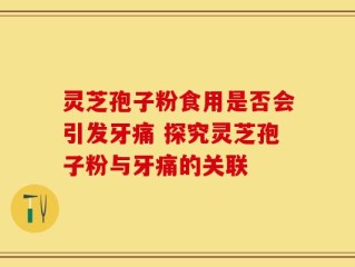 灵芝孢子粉食用是否会引发牙痛 探究灵芝孢子粉与牙痛的关联