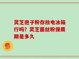 灵芝孢子粉存放电冰箱行吗？灵芝菌丝粉保质期是多久