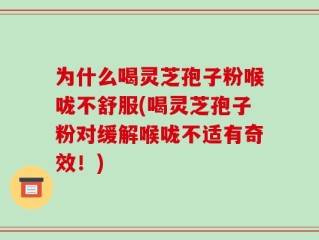 为什么喝灵芝孢子粉喉咙不舒服(喝灵芝孢子粉对缓解喉咙不适有奇效！)
