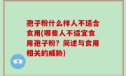 孢子粉什么样人不适合食用(哪些人不适宜食用孢子粉？简述与食用相关的威胁)