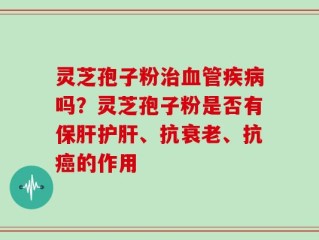 灵芝孢子粉治血管疾病吗？灵芝孢子粉是否有保肝护肝、抗衰老、抗癌的作用