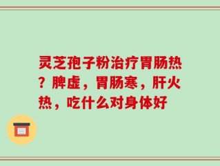 灵芝孢子粉治疗胃肠热？脾虚，胃肠寒，肝火热，吃什么对身体好