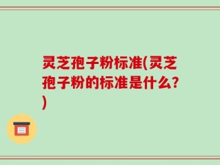 灵芝孢子粉标准(灵芝孢子粉的标准是什么？)