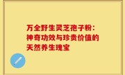 万全野生灵芝孢子粉：神奇功效与珍贵价值的天然养生瑰宝