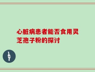 心脏病患者能否食用灵芝孢子粉的探讨