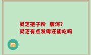 灵芝孢子粉  腹泻？灵芝有点发霉还能吃吗