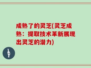 成熟了的灵芝(灵芝成熟：提取技术革新展现出灵芝的潜力)