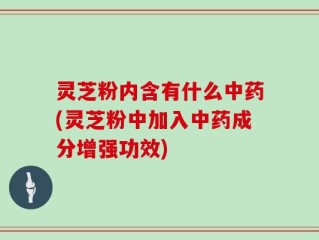 灵芝粉内含有什么中药(灵芝粉中加入中药成分增强功效)