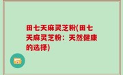 田七天麻灵芝粉(田七天麻灵芝粉：天然健康的选择)