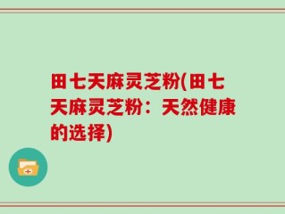 田七天麻灵芝粉(田七天麻灵芝粉：天然健康的选择)