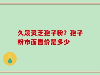 久晟灵芝孢子粉？孢子粉市面售价是多少